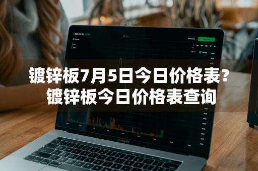 镀锌板7月5日今日价格表？ 镀锌板今日价格表查询