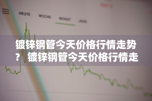 镀锌钢管今天价格行情走势？ 镀锌钢管今天价格行情走势图