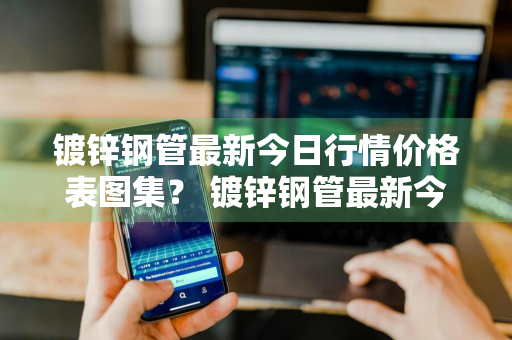 镀锌钢管最新今日行情价格表图集？ 镀锌钢管最新今日行情价格表图集