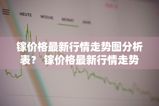 镓价格最新行情走势图分析表？ 镓价格最新行情走势图分析表