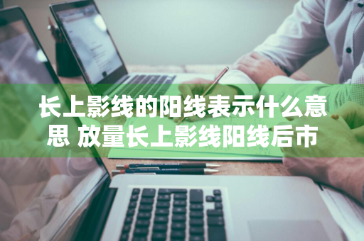 长上影线的阳线表示什么意思 放量长上影线阳线后市如何走势