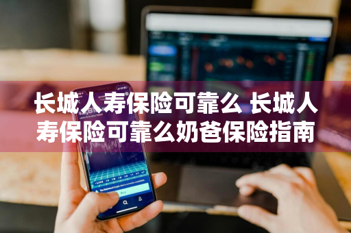 长城人寿保险可靠么 长城人寿保险可靠么奶爸保险指南
