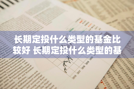 长期定投什么类型的基金比较好 长期定投什么类型的基金比较好一点