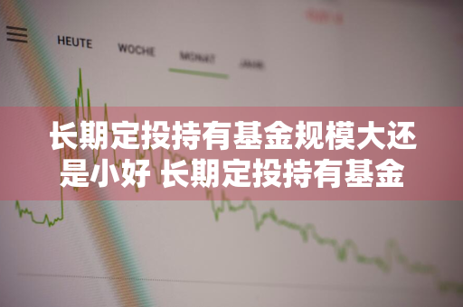 长期定投持有基金规模大还是小好 长期定投持有基金规模大还是小好呢