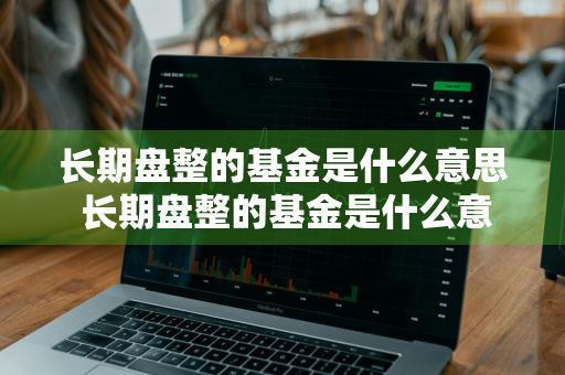 长期盘整的基金是什么意思 长期盘整的基金是什么意思啊