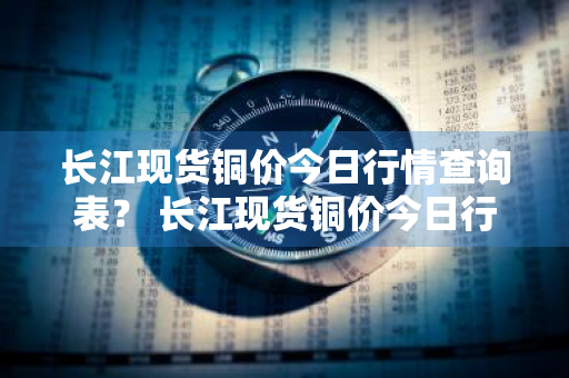 长江现货铜价今日行情查询表？ 长江现货铜价今日行情查询表最新