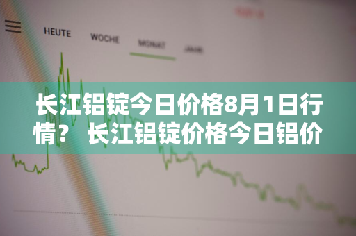 长江铝锭今日价格8月1日行情？ 长江铝锭价格今日铝价走势图11