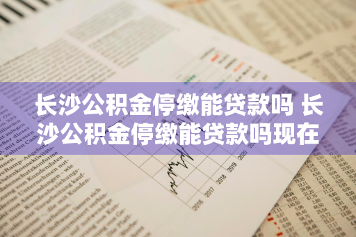 长沙公积金停缴能贷款吗 长沙公积金停缴能贷款吗现在