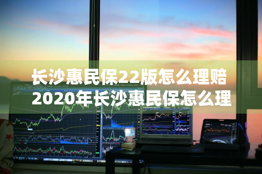 长沙惠民保22版怎么理赔 2020年长沙惠民保怎么理赔