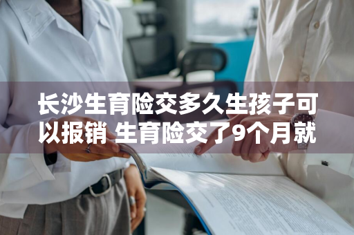 长沙生育险交多久生孩子可以报销 生育险交了9个月就生了