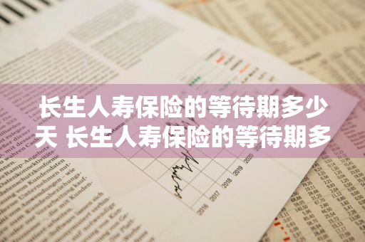 长生人寿保险的等待期多少天 长生人寿保险的等待期多少天有效