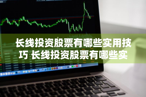 长线投资股票有哪些实用技巧 长线投资股票有哪些实用技巧呢