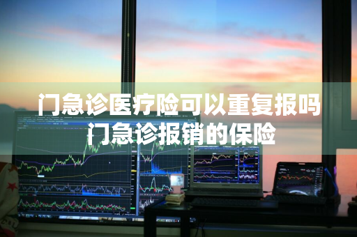 门急诊医疗险可以重复报吗 门急诊报销的保险