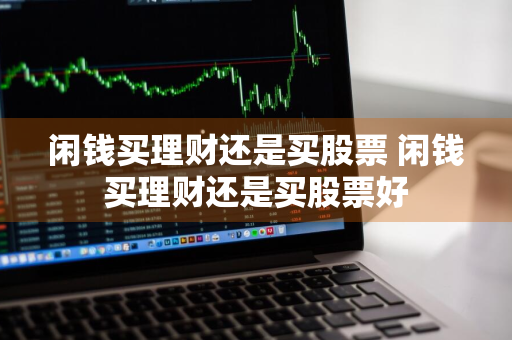 闲钱买理财还是买股票 闲钱买理财还是买股票好