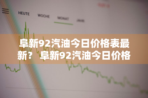 阜新92汽油今日价格表最新？ 阜新92汽油今日价格表最新消息