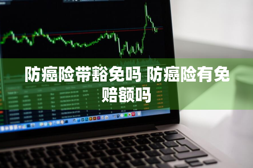 防癌险带豁免吗 防癌险有免赔额吗