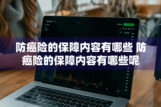 防癌险的保障内容有哪些 防癌险的保障内容有哪些呢