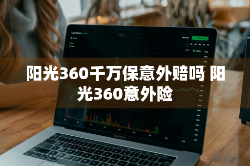 阳光360千万保意外赔吗 阳光360意外险