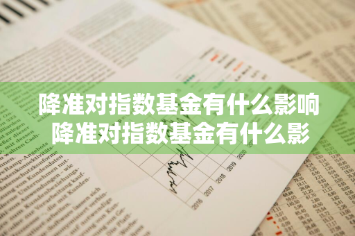 降准对指数基金有什么影响 降准对指数基金有什么影响吗