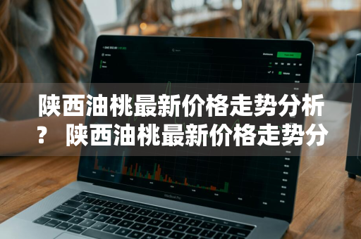 陕西油桃最新价格走势分析？ 陕西油桃最新价格走势分析图