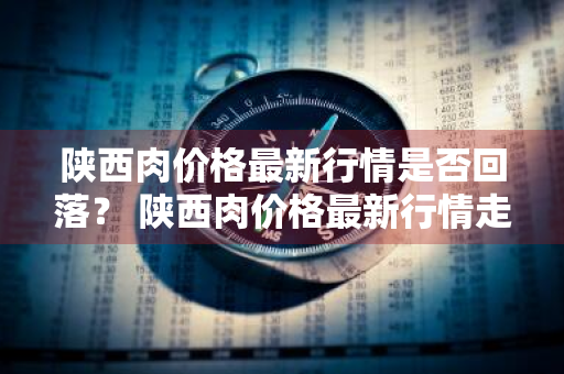 陕西肉价格最新行情是否回落？ 陕西肉价格最新行情走势