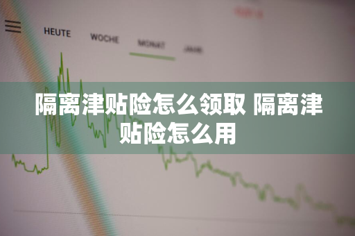 隔离津贴险怎么领取 隔离津贴险怎么用