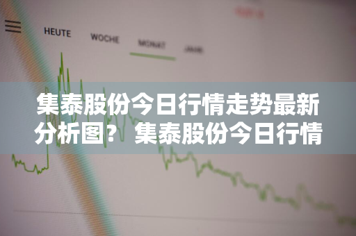 集泰股份今日行情走势最新分析图？ 集泰股份今日行情走势最新分析图表