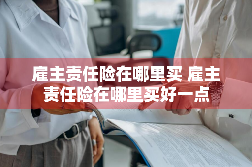 雇主责任险在哪里买 雇主责任险在哪里买好一点