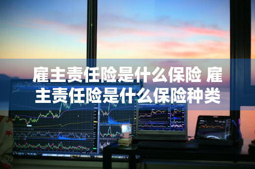 雇主责任险是什么保险 雇主责任险是什么保险种类