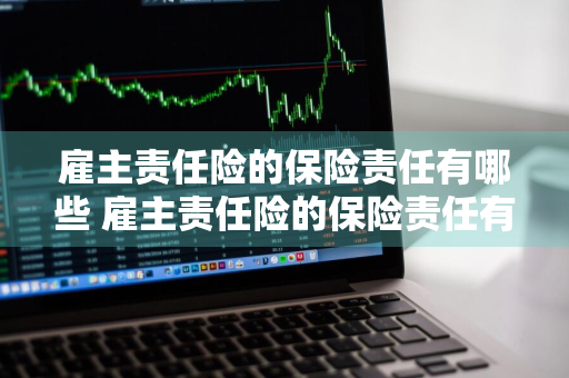 雇主责任险的保险责任有哪些 雇主责任险的保险责任有哪些内容