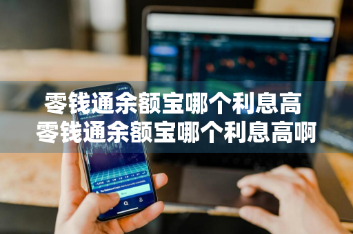 零钱通余额宝哪个利息高 零钱通余额宝哪个利息高啊