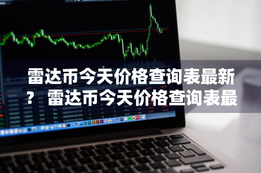 雷达币今天价格查询表最新？ 雷达币今天价格查询表最新消息