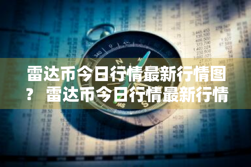 雷达币今日行情最新行情图？ 雷达币今日行情最新行情图片