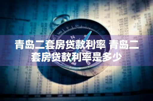 青岛二套房贷款利率 青岛二套房贷款利率是多少