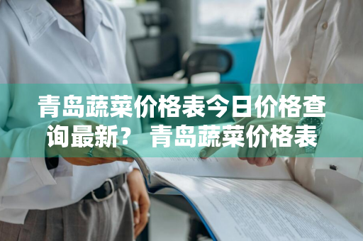 青岛蔬菜价格表今日价格查询最新？ 青岛蔬菜价格表今日价格查询最新消息