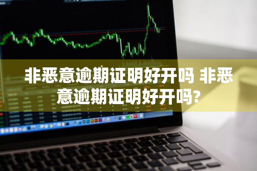 非恶意逾期证明好开吗 非恶意逾期证明好开吗?