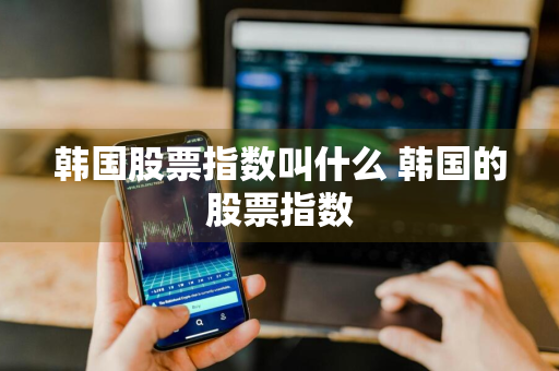 韩国股票指数叫什么 韩国的股票指数