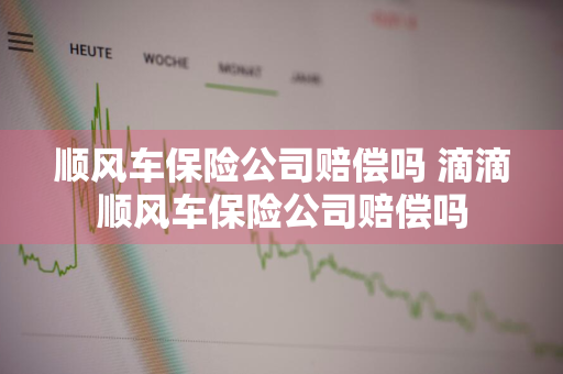顺风车保险公司赔偿吗 滴滴顺风车保险公司赔偿吗