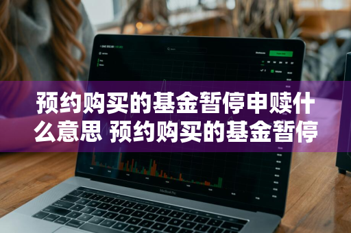 预约购买的基金暂停申赎什么意思 预约购买的基金暂停申赎什么意思啊