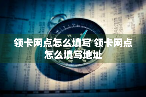 领卡网点怎么填写 领卡网点怎么填写地址