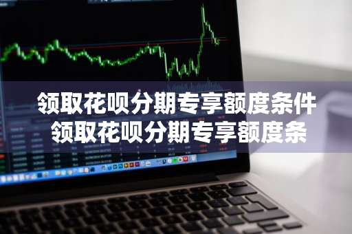 领取花呗分期专享额度条件 领取花呗分期专享额度条件是什么