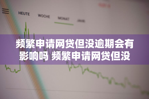 频繁申请网贷但没逾期会有影响吗 频繁申请网贷但没逾期会有影响吗知乎