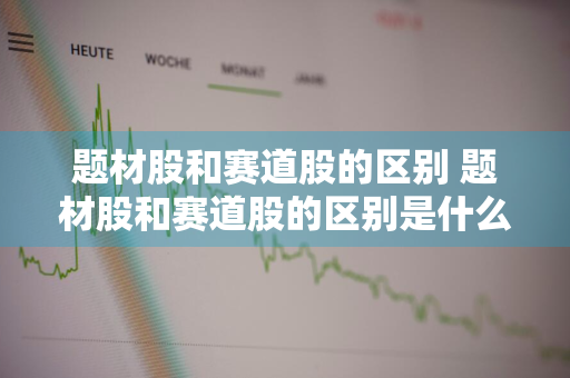 题材股和赛道股的区别 题材股和赛道股的区别是什么