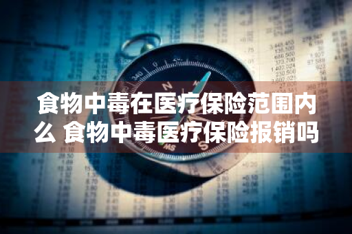 食物中毒在医疗保险范围内么 食物中毒医疗保险报销吗