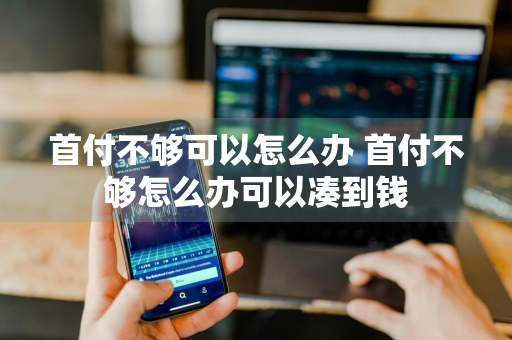 首付不够可以怎么办 首付不够怎么办可以凑到钱