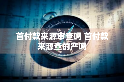 首付款来源审查吗 首付款来源查的严吗