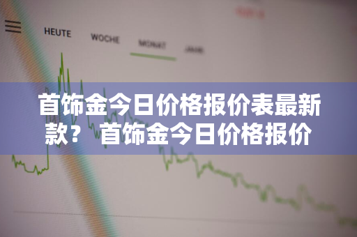 首饰金今日价格报价表最新款？ 首饰金今日价格报价表最新款图片