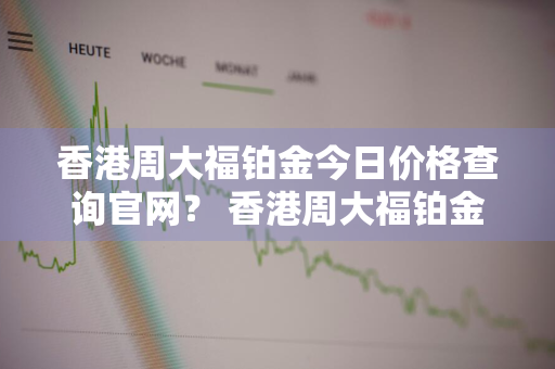 香港周大福铂金今日价格查询官网？ 香港周大福铂金今日价格查询官网