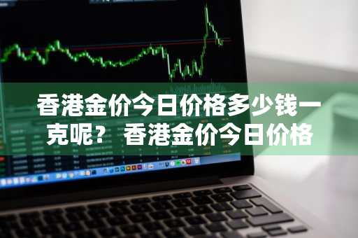 香港金价今日价格多少钱一克呢？ 香港金价今日价格多少钱一克呢图片
