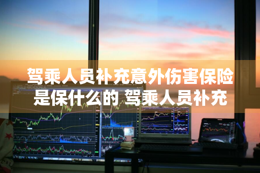 驾乘人员补充意外伤害保险是保什么的 驾乘人员补充意外伤害保险是保什么的